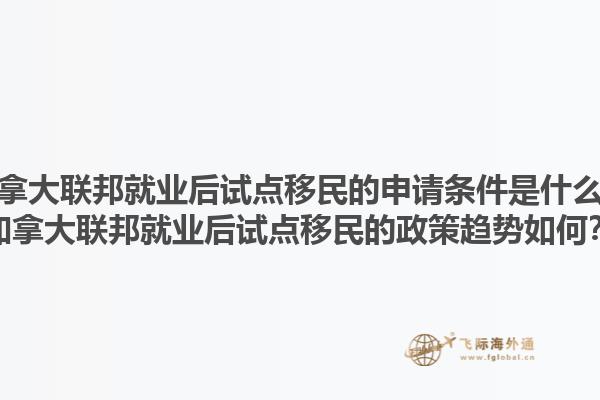 加拿大聯(lián)邦就業(yè)后試點移民的申請條件是什么？加拿大聯(lián)邦就業(yè)后試點移民的政策趨勢如何？1.jpg