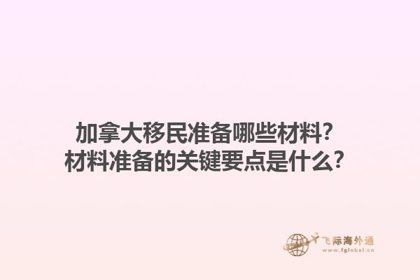 加拿大移民準備哪些材料？材料準備的關(guān)鍵要點是什么？1.jpg