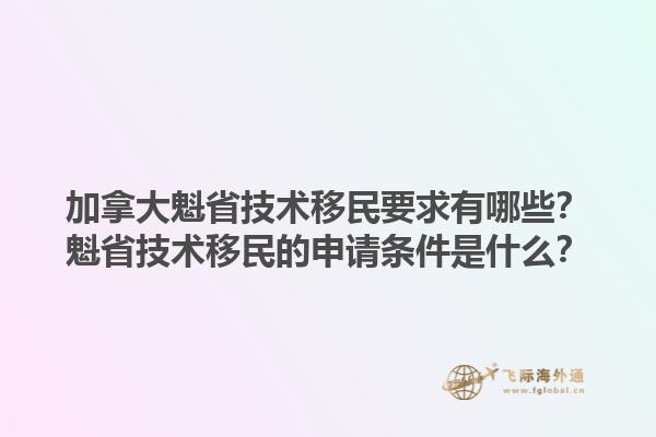 加拿大魁省技術(shù)移民要求有哪些？魁省技術(shù)移民的申請(qǐng)條件是什么？1.jpg