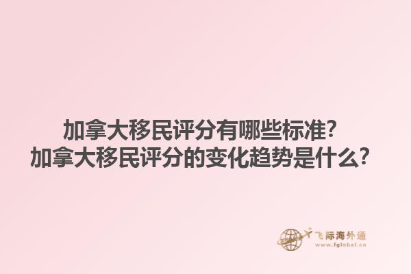 加拿大移民評分有哪些標準？加拿大移民評分的變化趨勢是什么？1.jpg
