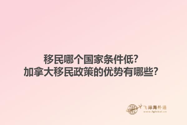 移民哪個(gè)國(guó)家條件低？加拿大移民政策的優(yōu)勢(shì)有哪些？1.jpg