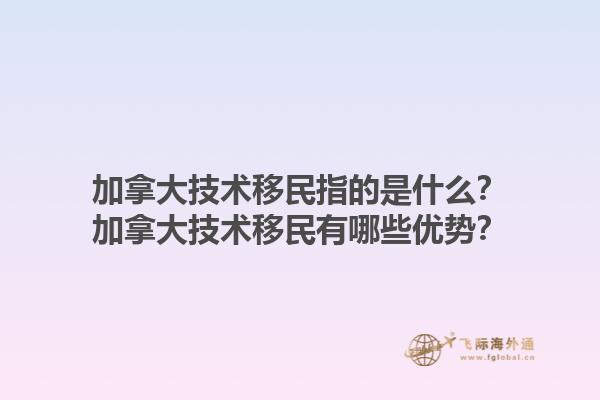 加拿大技術(shù)移民指的是什么？加拿大技術(shù)移民有哪些優(yōu)勢(shì)？