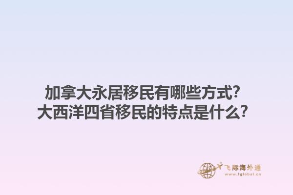 加拿大永居移民有哪些方式？大西洋四省移民的特點(diǎn)是什么？