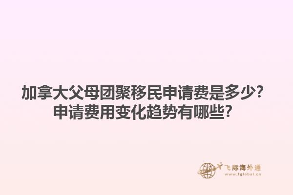 加拿大父母團(tuán)聚移民申請費(fèi)是多少？申請費(fèi)用變化趨勢有哪些？