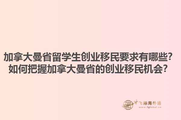 加拿大曼省留學(xué)生創(chuàng)業(yè)移民要求有哪些？如何把握加拿大曼省的創(chuàng)業(yè)移民機(jī)會？