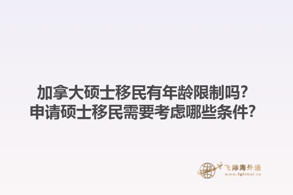 加拿大碩士移民有年齡限制嗎？申請碩士移民需要考慮哪些條件？