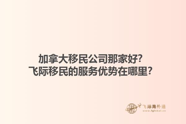 加拿大移民公司那家好？飛際移民的服務(wù)優(yōu)勢在哪里？