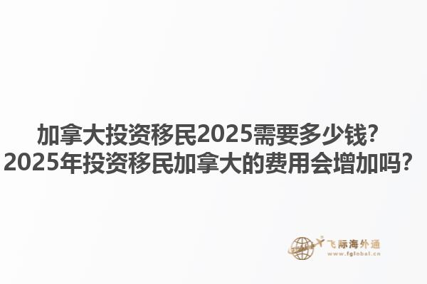 加拿大投資移民2025需要多少錢？2025年投資移民加拿大的費(fèi)用會增加嗎？