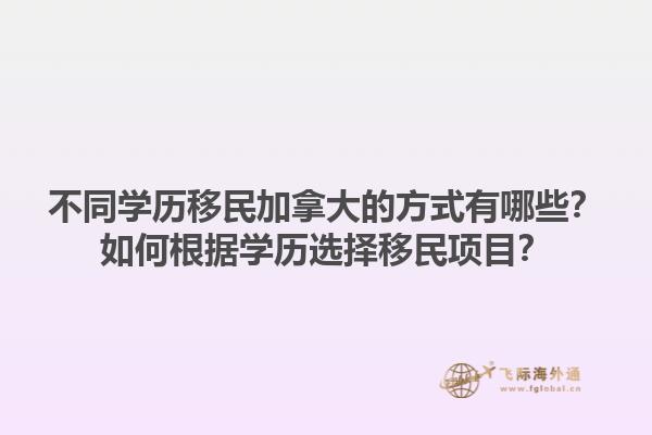 不同學(xué)歷移民加拿大的方式有哪些？如何根據(jù)學(xué)歷選擇移民項(xiàng)目？