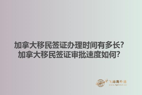 加拿大移民簽證辦理時間有多長？加拿大移民簽證審批速度如何？