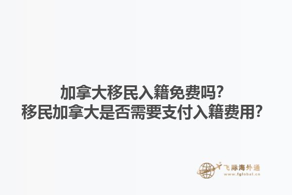 加拿大移民入籍免費嗎？移民加拿大是否需要支付入籍費用？