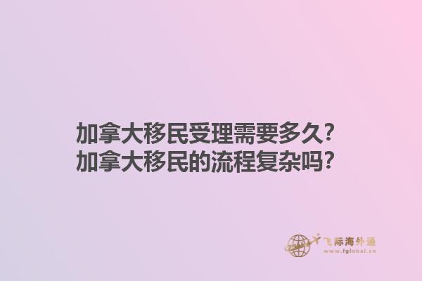 加拿大移民受理需要多久？加拿大移民的流程復雜嗎？