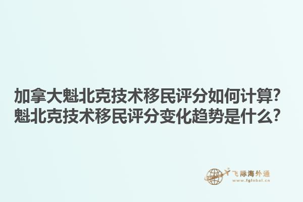 加拿大魁北克技術(shù)移民評分如何計算？魁北克技術(shù)移民評分變化趨勢是什么？