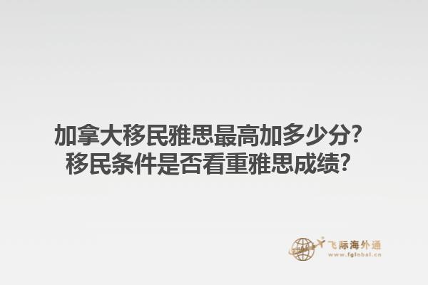 加拿大移民雅思最高加多少分？移民條件是否看重雅思成績？