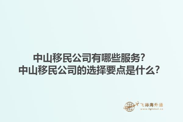 中山移民公司有哪些服務？中山移民公司的選擇要點是什么？1.jpg