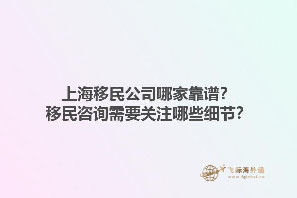上海移民公司哪家靠譜？移民咨詢需要關(guān)注哪些細(xì)節(jié)？1.jpg