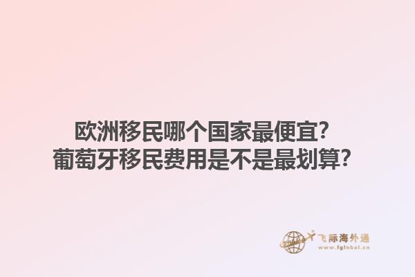歐洲移民哪個(gè)國(guó)家最便宜？葡萄牙移民費(fèi)用是不是最劃算？1.jpg