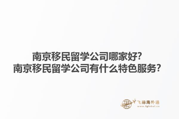 南京移民留學(xué)公司哪家好？南京移民留學(xué)公司有什么特色服務(wù)？1.jpg