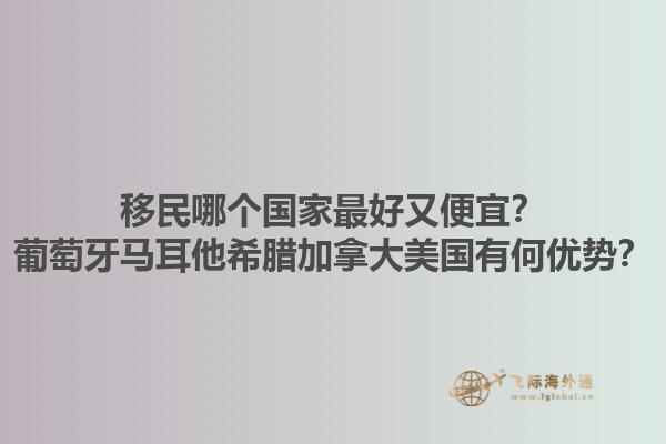 移民哪個國家最好又便宜？葡萄牙馬耳他希臘加拿大美國有何優(yōu)勢？1.jpg