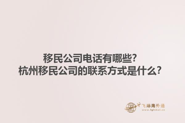 移民公司電話有哪些？杭州移民公司的聯(lián)系方式是什么？1.jpg