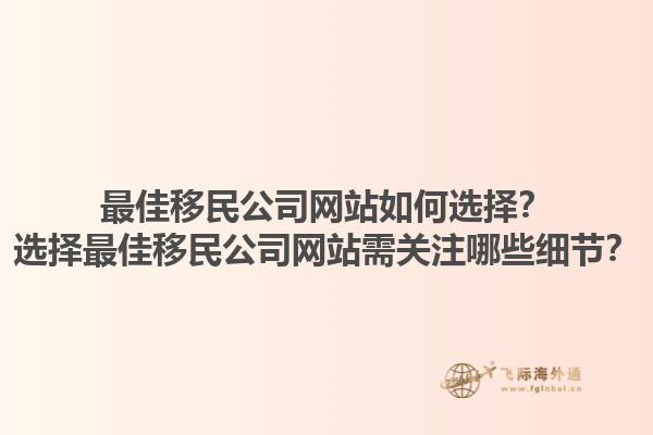 最佳移民公司網(wǎng)站如何選擇？選擇最佳移民公司網(wǎng)站需關(guān)注哪些細(xì)節(jié)？1.jpg