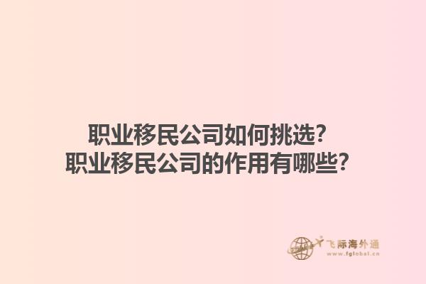 職業(yè)移民公司如何挑選？職業(yè)移民公司的作用有哪些？1.jpg