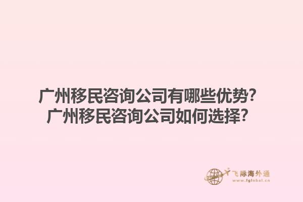 廣州移民咨詢公司有哪些優(yōu)勢(shì)？廣州移民咨詢公司如何選擇？1.jpg