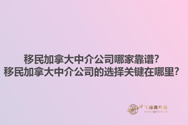 移民加拿大中介公司哪家靠譜？移民加拿大中介公司的選擇關(guān)鍵在哪里？1.jpg