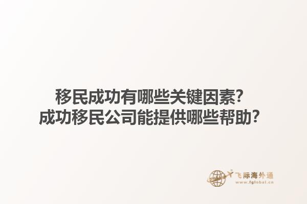 移民成功有哪些關(guān)鍵因素？成功移民公司能提供哪些幫助？1.jpg