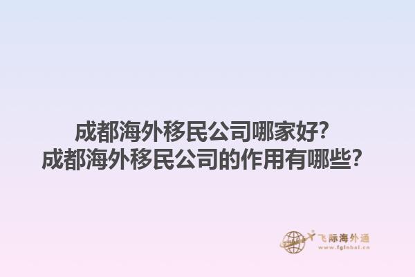 成都海外移民公司哪家好？成都海外移民公司的作用有哪些？1.jpg