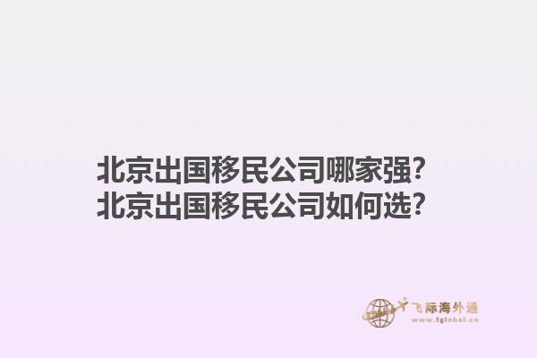 北京出國(guó)移民公司哪家強(qiáng)？北京出國(guó)移民公司如何選？1.jpg