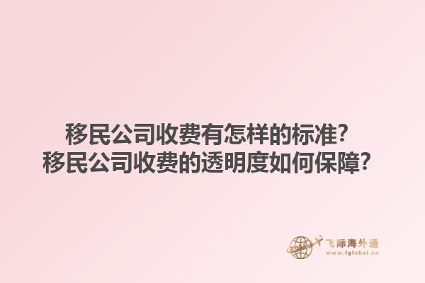 移民公司收費有怎樣的標(biāo)準(zhǔn)？移民公司收費的透明度如何保障？1.jpg