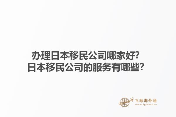 辦理日本移民公司哪家好？日本移民公司的服務(wù)有哪些？1.jpg