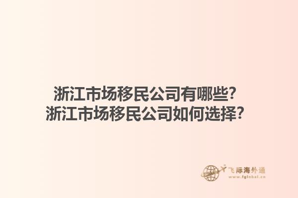 浙江市場(chǎng)移民公司有哪些？浙江市場(chǎng)移民公司如何選擇？1.jpg