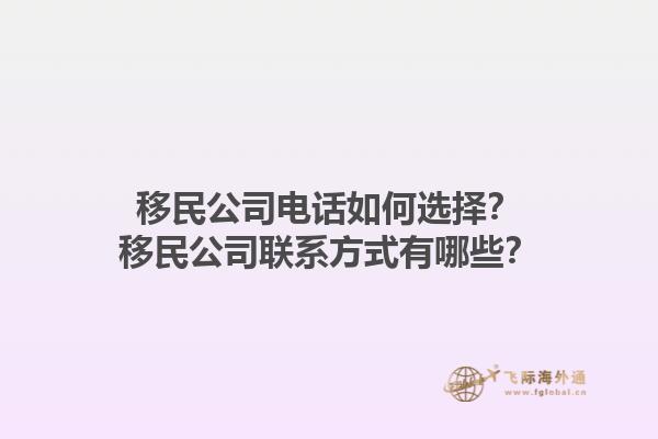 移民公司電話如何選擇？移民公司聯(lián)系方式有哪些？1.jpg