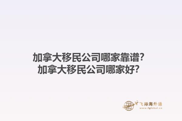 加拿大移民公司哪家靠譜？加拿大移民公司哪家好？1.jpg