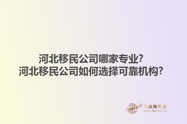 河北移民公司哪家專業(yè)？河北移民公司如何選擇可靠機(jī)構(gòu)？1.jpg