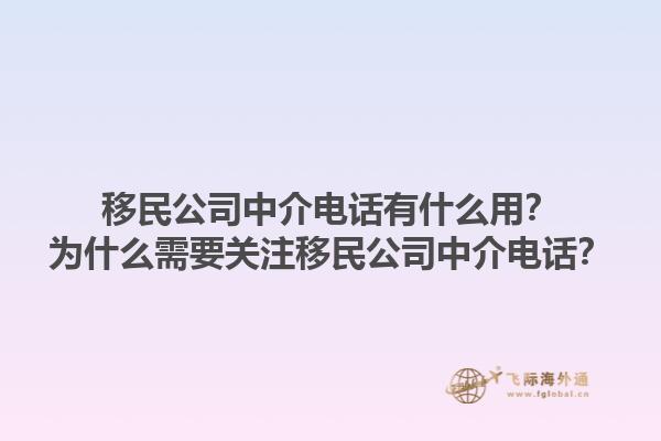 移民公司中介電話有什么用？為什么需要關(guān)注移民公司中介電話？1.jpg