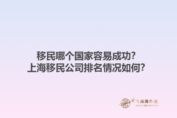 移民哪個(gè)國(guó)家容易成功？上海移民公司排名情況如何？1.jpg