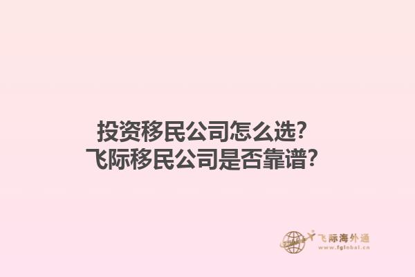 投資移民公司怎么選？飛際移民公司是否靠譜？1.jpg
