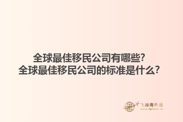 全球最佳移民公司有哪些？全球最佳移民公司的標(biāo)準(zhǔn)是什么？1.jpg