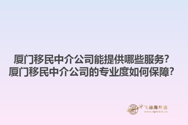 廈門移民中介公司能提供哪些服務？廈門移民中介公司的專業(yè)度如何保障？1.jpg