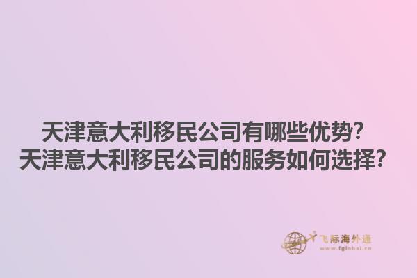 天津意大利移民公司有哪些優(yōu)勢(shì)？天津意大利移民公司的服務(wù)如何選擇？1.jpg