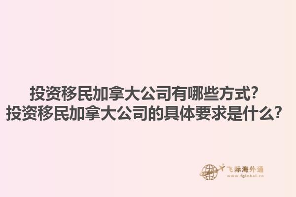 投資移民加拿大公司有哪些方式？投資移民加拿大公司的具體要求是什么？1.jpg