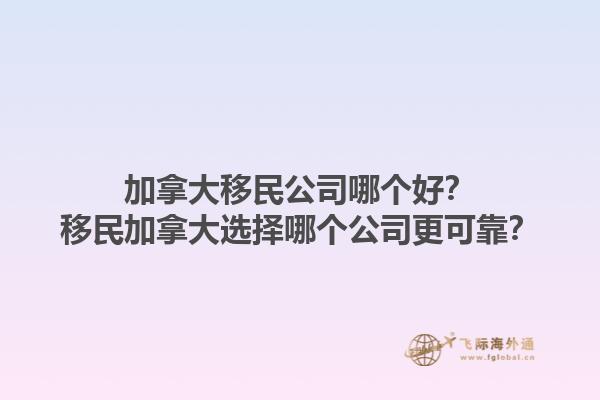 加拿大移民公司哪個(gè)好？移民加拿大選擇哪個(gè)公司更可靠？1.jpg