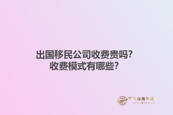 出國(guó)移民公司收費(fèi)貴嗎？收費(fèi)模式有哪些？1.jpg