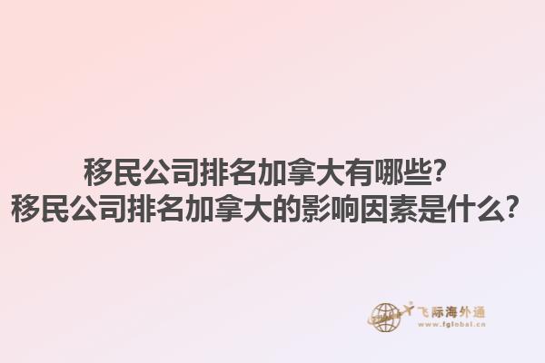 移民公司排名加拿大有哪些？移民公司排名加拿大的影響因素是什么？1.jpg