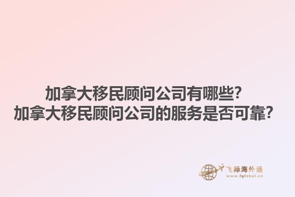 加拿大移民顧問公司有哪些？加拿大移民顧問公司的服務(wù)是否可靠？1.jpg