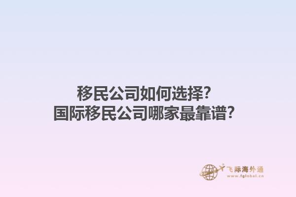 移民公司如何選擇？國(guó)際移民公司哪家最靠譜？1.jpg