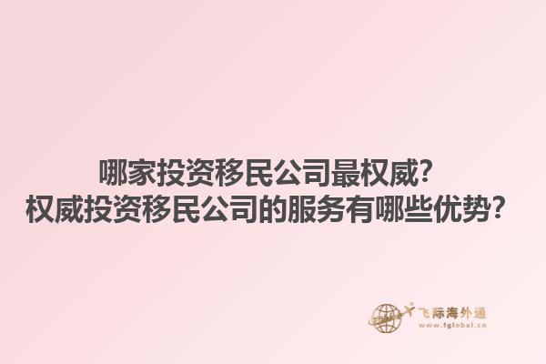 哪家投資移民公司最權(quán)威？權(quán)威投資移民公司的服務(wù)有哪些優(yōu)勢？1.jpg
